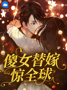 《傻女替嫁惊全球》小说完结版在线试读 顾微微封烨霆小说阅读
