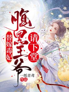 替嫁毒妃：腹黑王爷请下堂by一纸青鸢 顾馥云烨全文免费阅读