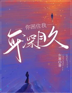 你困住我，年深月久小说最新章节免费阅读（精彩章节未删节）