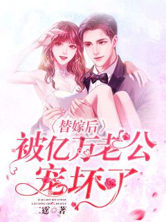 替嫁后，被亿万老公宠坏了精彩章节全文全集精彩试读 替嫁后，被亿万老公宠坏了小说免费阅读
