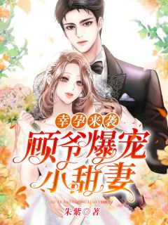 幸孕来袭：顾爷爆宠小甜妻by朱紫无防盗章在线阅读