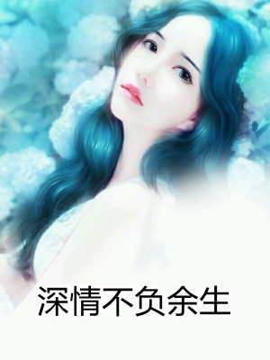 《深情不负余生》(作者海棠南生)小说-海棠南生完整目录