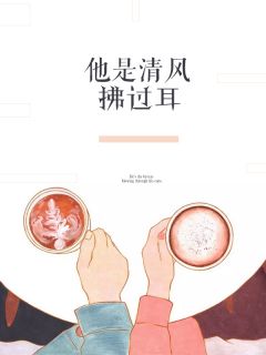 《他被清风拂过耳》小说全文在线试读 《他被清风拂过耳》最新章节列表