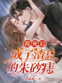 《我死后成了渣总的朱砂痣》小说全文在线试读 《我死后成了渣总的朱砂痣》最新章节目录