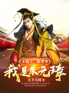 大明：不装了，你爷爷我是朱元璋朱寿朱元璋全本小说免费阅读