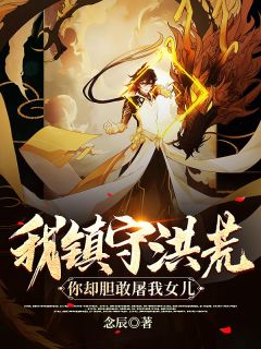 《我镇守洪荒，你却胆敢屠我女儿》完结版在线阅读 《我镇守洪荒，你却胆敢屠我女儿》最新章节目录
