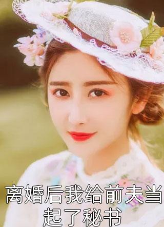 《离婚后我给前夫当起了秘书》小说全文精彩试读 夏奈司铖小说阅读
